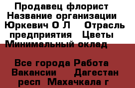 Продавец-флорист › Название организации ­ Юркевич О.Л. › Отрасль предприятия ­ Цветы › Минимальный оклад ­ 1 - Все города Работа » Вакансии   . Дагестан респ.,Махачкала г.